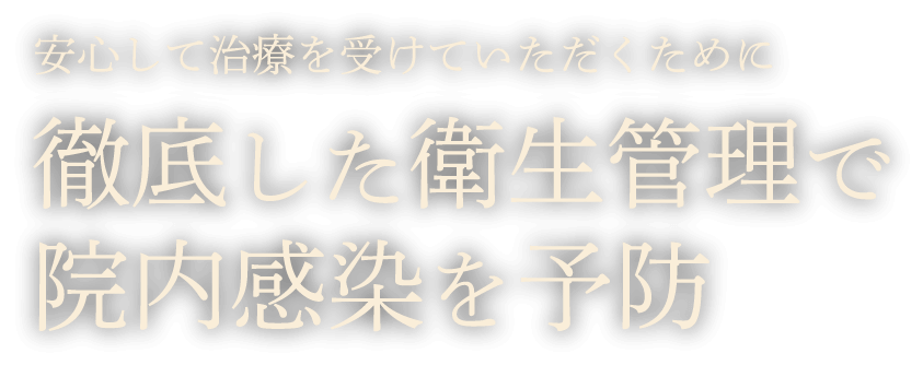 安心して治療を受けていただくために 徹底した衛生管理で院内感染を予防